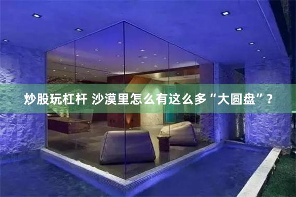 炒股玩杠杆 沙漠里怎么有这么多“大圆盘”？