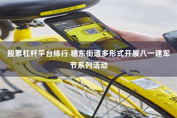 股票杠杆平台排行 穗东街道多形式开展八一建军节系列活动