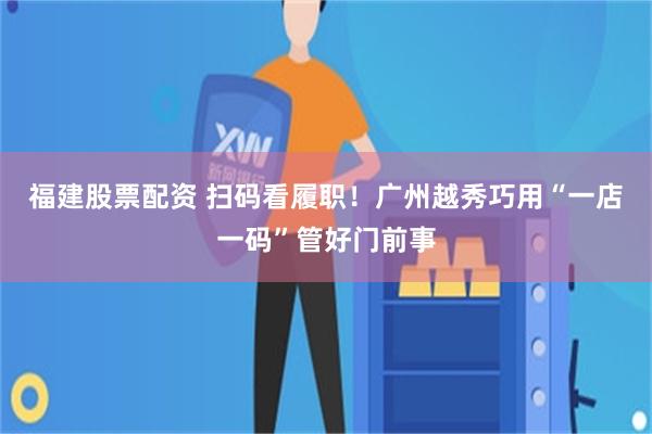 福建股票配资 扫码看履职！广州越秀巧用“一店一码”管好门前事