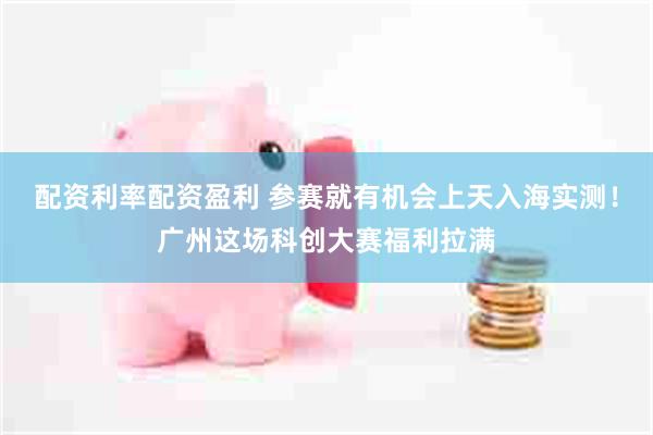 配资利率配资盈利 参赛就有机会上天入海实测！广州这场科创大赛福利拉满
