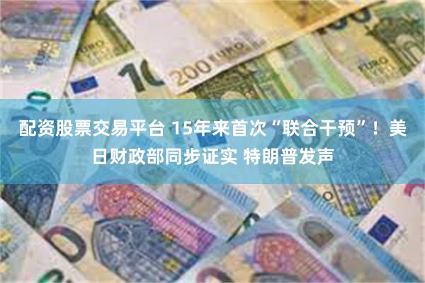 配资股票交易平台 15年来首次“联合干预”！美日财政部同步证实 特朗普发声
