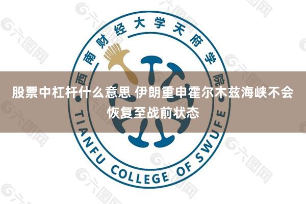 股票中杠杆什么意思 伊朗重申霍尔木兹海峡不会恢复至战前状态