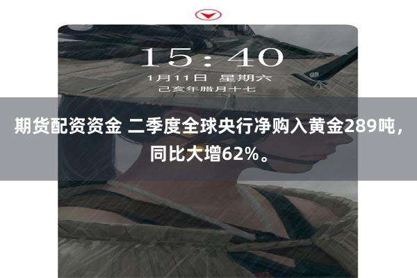 期货配资资金 二季度全球央行净购入黄金289吨，同比大增62%。