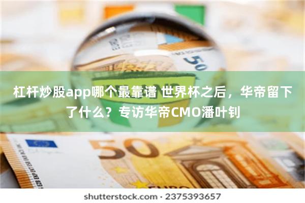 杠杆炒股app哪个最靠谱 世界杯之后，华帝留下了什么？专访华帝CMO潘叶钊