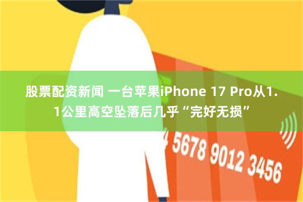 股票配资新闻 一台苹果iPhone 17 Pro从1.1公里高空坠落后几乎“完好无损”