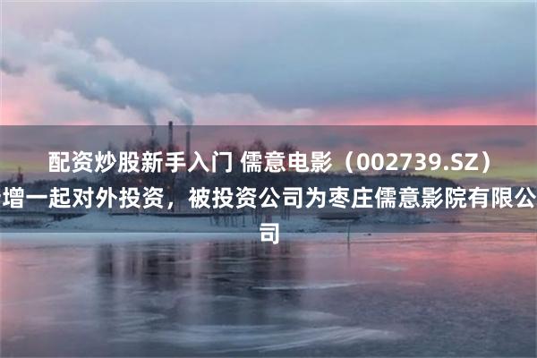 配资炒股新手入门 儒意电影（002739.SZ）新增一起对外投资，被投资公司为枣庄儒意影院有限公司