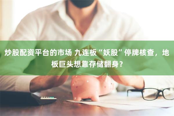 炒股配资平台的市场 九连板“妖股”停牌核查，地板巨头想靠存储翻身？