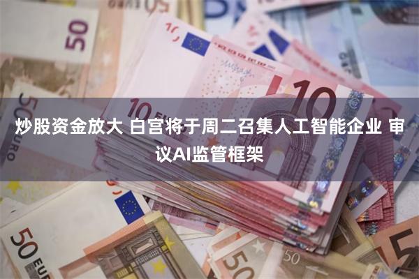 炒股资金放大 白宫将于周二召集人工智能企业 审议AI监管框架
