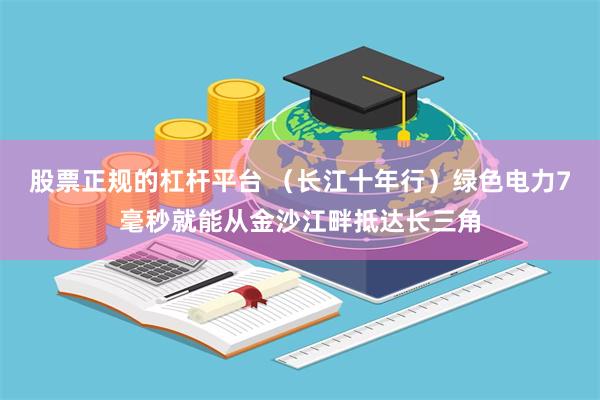 股票正规的杠杆平台 （长江十年行）绿色电力7毫秒就能从金沙江畔抵达长三角