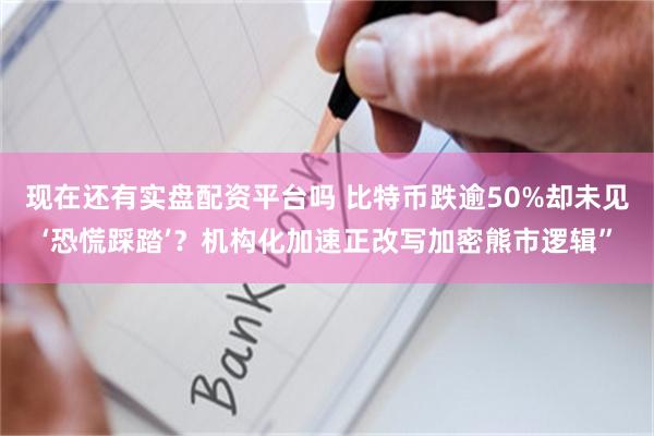 现在还有实盘配资平台吗 比特币跌逾50%却未见‘恐慌踩踏’？机构化加速正改写加密熊市逻辑”
