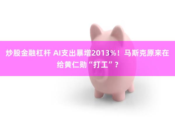 炒股金融杠杆 AI支出暴增2013%！马斯克原来在给黄仁勋“打工”？