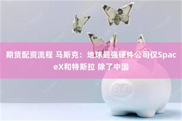期货配资流程 马斯克：地球最强硬件公司仅SpaceX和特斯拉 除了中国