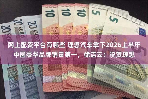 网上配资平台有哪些 理想汽车拿下2026上半年中国豪华品牌销量第一，徐洁云：祝贺理想