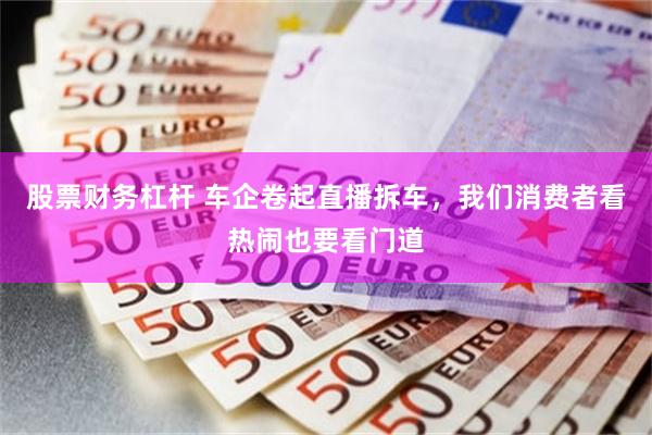 股票财务杠杆 车企卷起直播拆车，我们消费者看热闹也要看门道