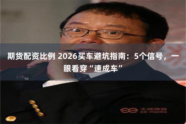 期货配资比例 2026买车避坑指南：5个信号，一眼看穿“速成车”