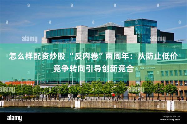 怎么样配资炒股 “反内卷”两周年：从防止低价竞争转向引导创新竞合