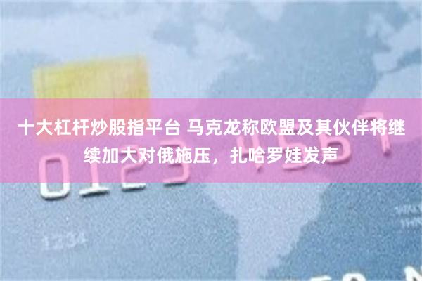十大杠杆炒股指平台 马克龙称欧盟及其伙伴将继续加大对俄施压，扎哈罗娃发声