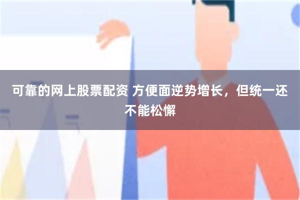 可靠的网上股票配资 方便面逆势增长，但统一还不能松懈