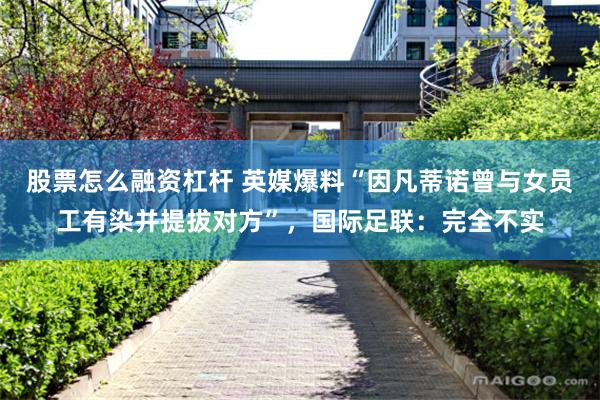 股票怎么融资杠杆 英媒爆料“因凡蒂诺曾与女员工有染并提拔对方”，国际足联：完全不实