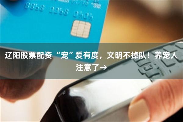 辽阳股票配资 “宠”爱有度，文明不掉队！养宠人注意了→