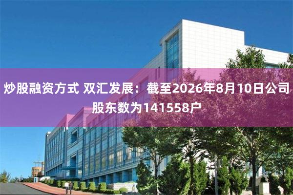 炒股融资方式 双汇发展：截至2026年8月10日公司股东数为141558户