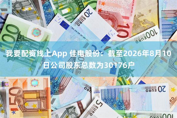 我要配资线上App 佳电股份：截至2026年8月10日公司股东总数为30176户