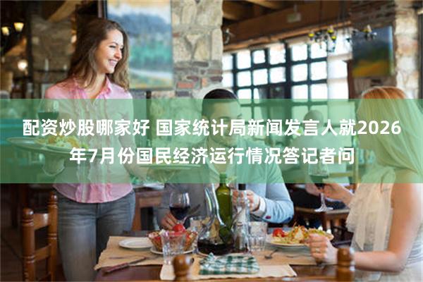 配资炒股哪家好 国家统计局新闻发言人就2026年7月份国民经济运行情况答记者问