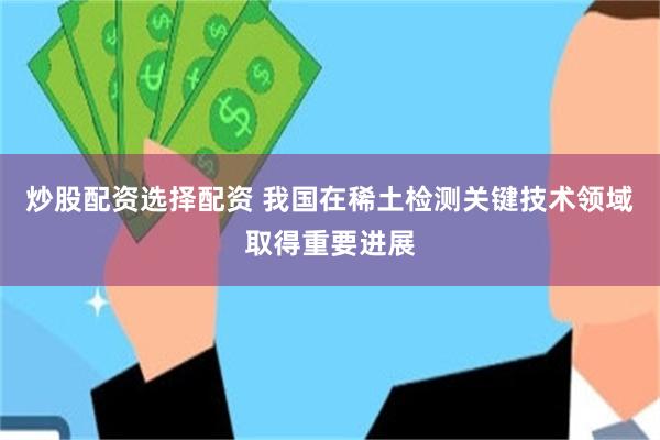 炒股配资选择配资 我国在稀土检测关键技术领域取得重要进展