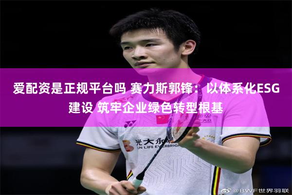 爱配资是正规平台吗 赛力斯郭锋：以体系化ESG建设 筑牢企业绿色转型根基
