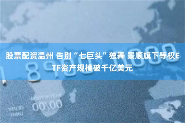 股票配资温州 告别“七巨头”独舞 景顺旗下等权ETF资产规模破千亿美元