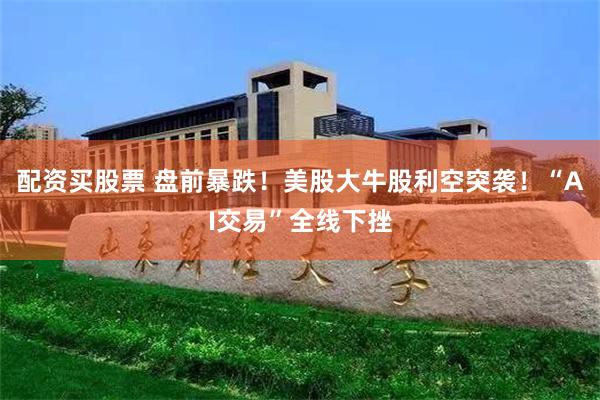 配资买股票 盘前暴跌！美股大牛股利空突袭！“AI交易”全线下挫
