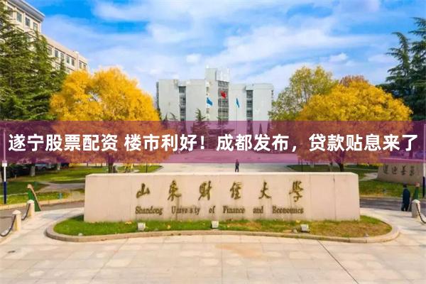遂宁股票配资 楼市利好！成都发布，贷款贴息来了