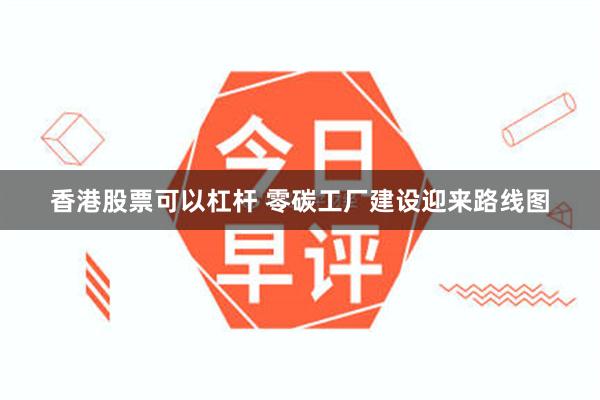 香港股票可以杠杆 零碳工厂建设迎来路线图