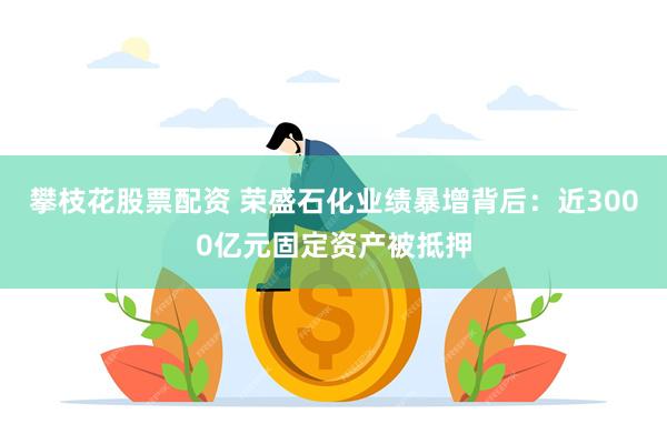 攀枝花股票配资 荣盛石化业绩暴增背后：近3000亿元固定资产被抵押