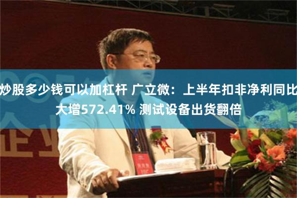 炒股多少钱可以加杠杆 广立微：上半年扣非净利同比大增572.41% 测试设备出货翻倍