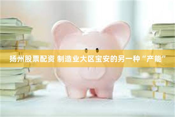 扬州股票配资 制造业大区宝安的另一种“产能”