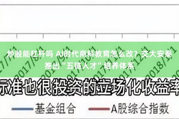 炒股能杠杆吗 AI时代商科教育怎么改？交大安泰推出“五链人才”培养体系