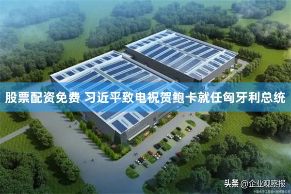 股票配资免费 习近平致电祝贺鲍卡就任匈牙利总统