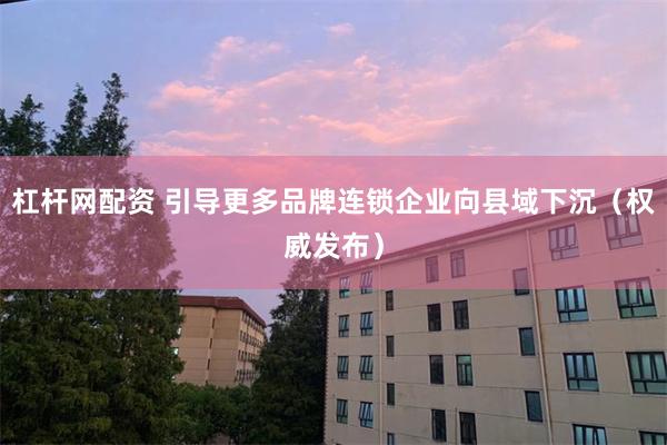 杠杆网配资 引导更多品牌连锁企业向县域下沉（权威发布）