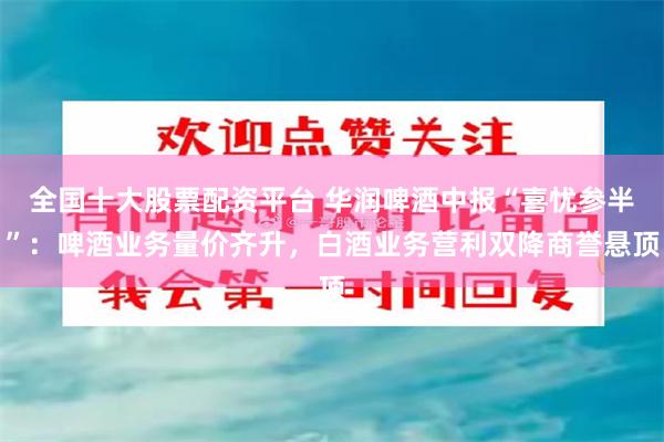 全国十大股票配资平台 华润啤酒中报“喜忧参半”:啤酒业务量价齐升,白酒业务营利双降商誉悬顶