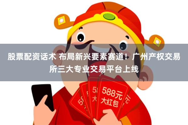 股票配资话术 布局新兴要素赛道！广州产权交易所三大专业交易平台上线