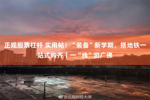 正规股票杠杆 实用帖！“装备”新学期，搭地铁一站式购齐丨一“线”游广佛
