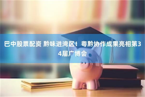 巴中股票配资 黔味进湾区!粤黔协作成果亮相第34届广博会