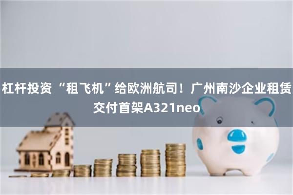 杠杆投资 “租飞机”给欧洲航司！广州南沙企业租赁交付首架A321neo