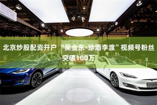 北京炒股配资开户 “吴金东-珍酒李渡”视频号粉丝突破100万