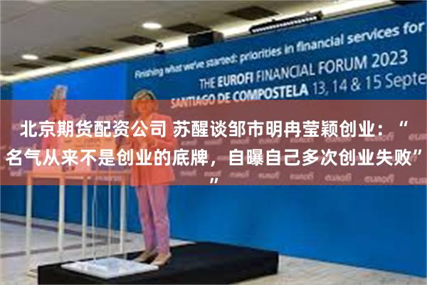 北京期货配资公司 苏醒谈邹市明冉莹颖创业：“名气从来不是创业的底牌，自曝自己多次创业失败”