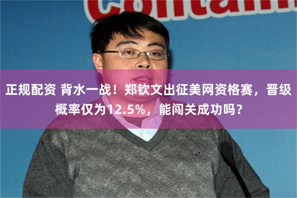 正规配资 背水一战！郑钦文出征美网资格赛，晋级概率仅为12.5%，能闯关成功吗？