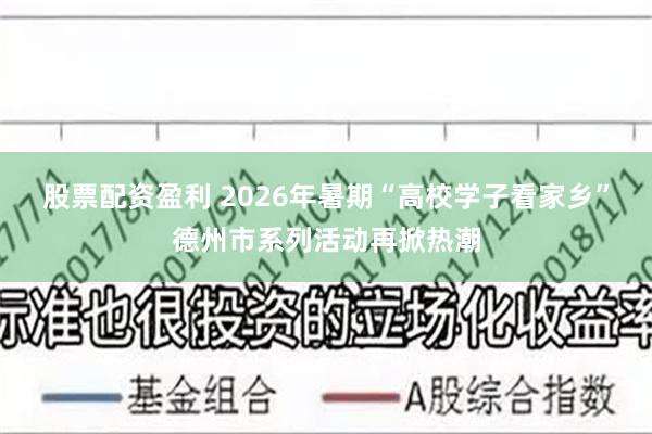 股票配资盈利 2026年暑期“高校学子看家乡”德州市系列活动再掀热潮
