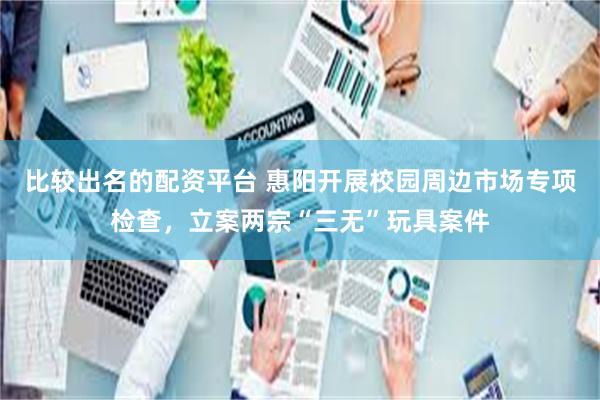 比较出名的配资平台 惠阳开展校园周边市场专项检查，立案两宗“三无”玩具案件