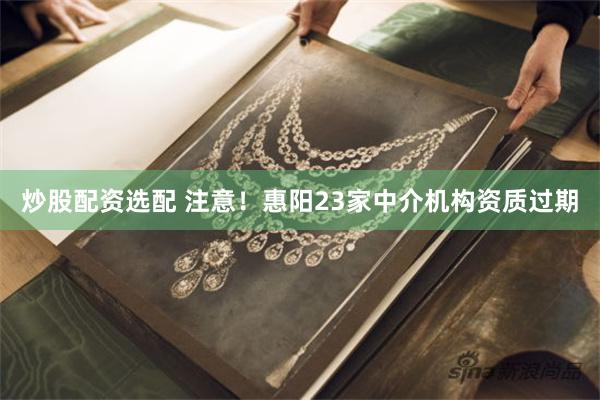 炒股配资选配 注意！惠阳23家中介机构资质过期